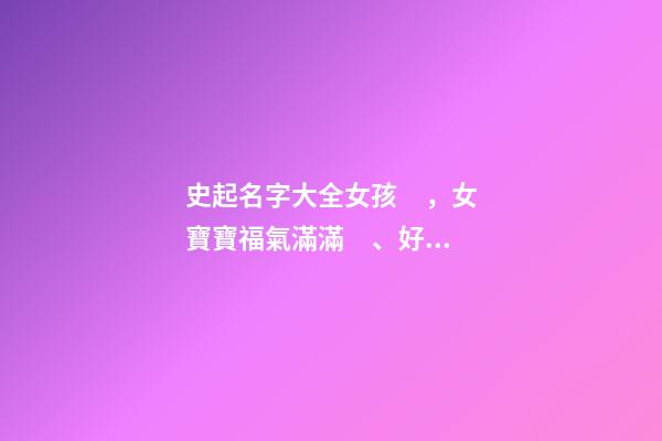 史起名字大全女孩，女寶寶福氣滿滿、好運常在的好名字-第1張-觀點-玄機派